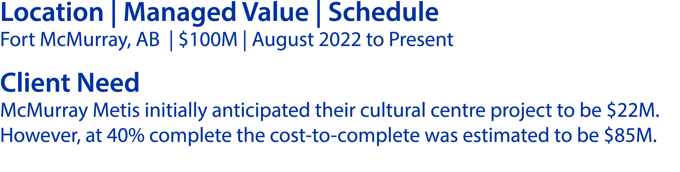 Location | Managed Value | Schedule Fort McMurray, AB | $100M | August 2022 to Present Client Need McMurray Metis ini...
